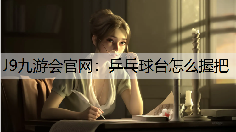J9九游会官网：乒乓球台怎么握把